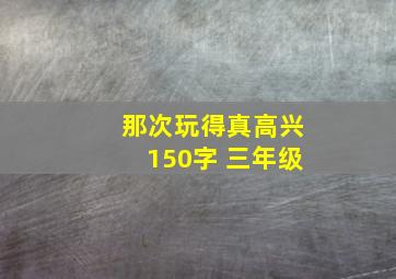 那次玩得真高兴150字 三年级